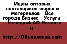 Ищем оптовых поставщиков сырья и материалов - Все города Бизнес » Услуги   . Ненецкий АО,Волонга д.